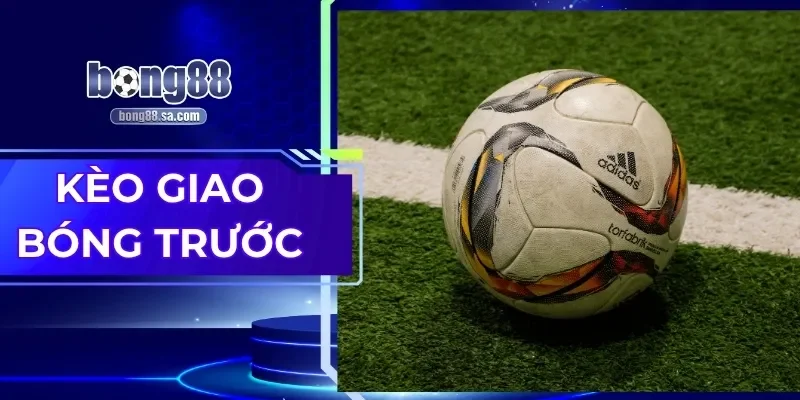 Kèo Giao Bóng Trước| Cách Đọc Chuẩn Cho Tân Binh 2025